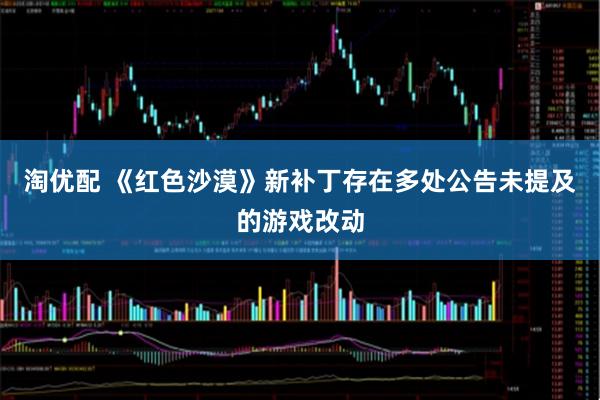 淘优配 《红色沙漠》新补丁存在多处公告未提及的游戏改动